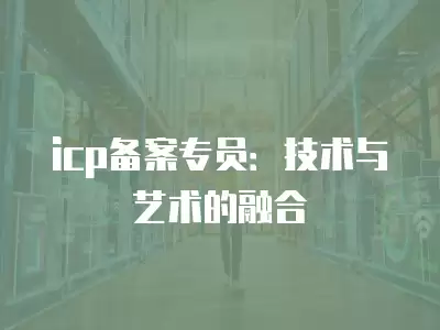 icp備案專員：技術與藝術的融合