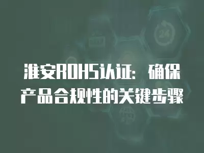 淮安ROHS認證：確保產品合規性的關鍵步驟