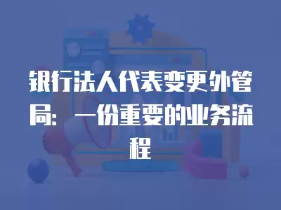 銀行法人代表變更外管局：一份重要的業(yè)務流程