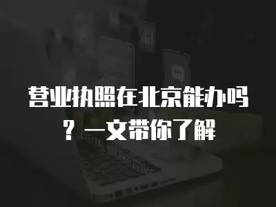 營業執照在北京能辦嗎？一文帶你了解