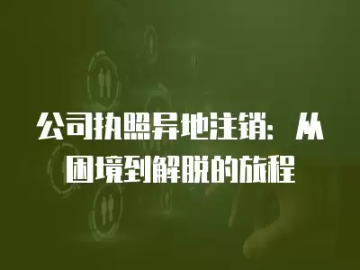 公司執照異地注銷：從困境到解脫的旅程