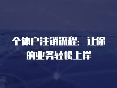 個體戶注銷流程：讓你的業(yè)務輕松上岸