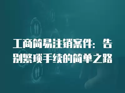 工商簡易注銷案件：告別繁瑣手續的簡單之路