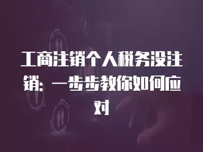 工商注銷個人稅務(wù)沒注銷: 一步步教你如何應(yīng)對