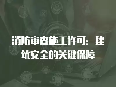 消防審查施工許可：建筑安全的關鍵保障