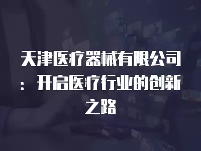 天津醫療器械有限公司：開啟醫療行業的創新之路