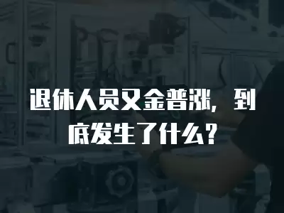 退休人員又金普漲，到底發生了什么？