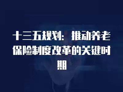 十三五規劃：推動養老保險制度改革的關鍵時期