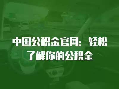 中國公積金官網：輕松了解你的公積金