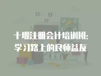 十堰注冊會計培訓班：學習路上的良師益友