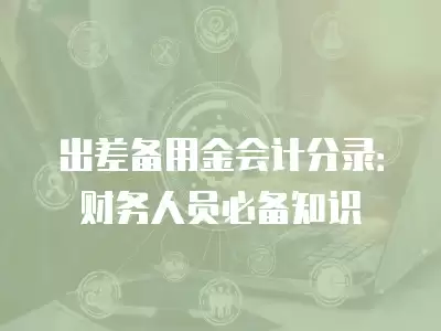 出差備用金會計分錄：財務人員必備知識