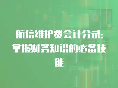 航信維護費會計分錄：掌握財務知識的必備技能