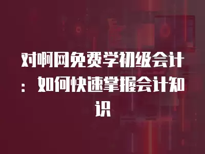 對啊網免費學初級會計：如何快速掌握會計知識