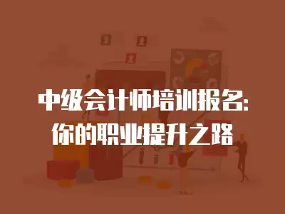 中級會計師培訓(xùn)報名：你的職業(yè)提升之路