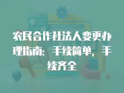 農民合作社法人變更辦理指南：手續(xù)簡單，手續(xù)齊全