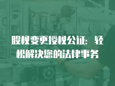 股權變更授權公證：輕松解決您的法律事務