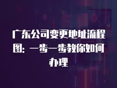 廣東公司變更地址流程圖: 一步一步教你如何辦理