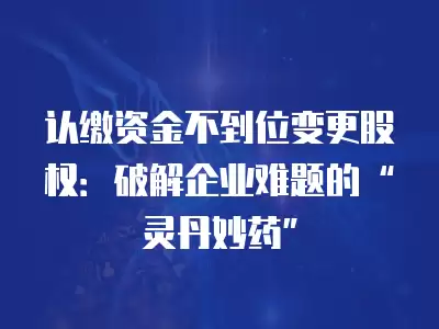 認繳資金不到位變更股權：破解企業難題的“靈丹妙藥”