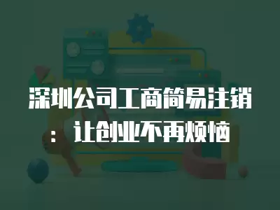 深圳公司工商簡易注銷：讓創(chuàng)業(yè)不再煩惱