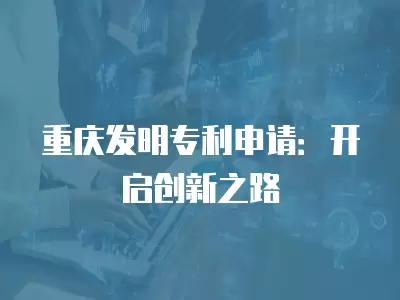 重慶發明專利申請：開啟創新之路