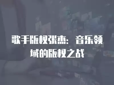 歌手版權張杰：音樂領域的版權之戰