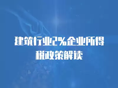 建筑行業(yè)2%企業(yè)所得稅政策解讀