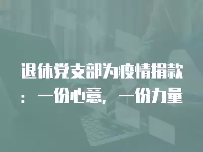 退休黨支部為疫情捐款：一份心意，一份力量