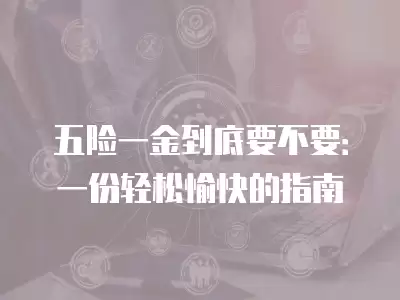 五險一金到底要不要：一份輕松愉快的指南