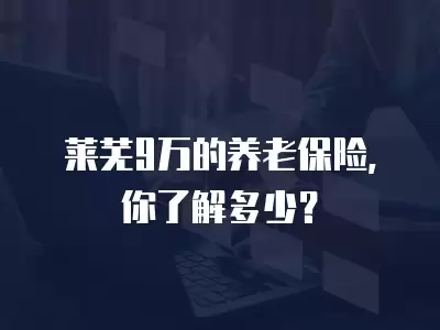 萊蕪9萬的養老保險，你了解多少？