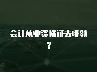 會計從業資格證去哪領？