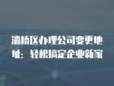 灞橋區(qū)辦理公司變更地址：輕松搞定企業(yè)新家