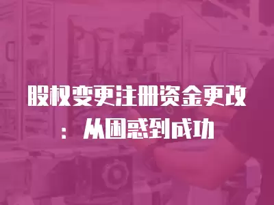 股權變更注冊資金更改：從困惑到成功