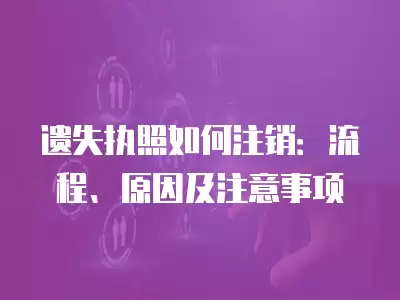 遺失執照如何注銷：流程、原因及注意事項