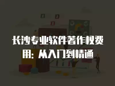 長沙專業軟件著作權費用: 從入門到精通