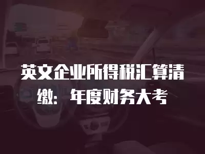 英文企業(yè)所得稅匯算清繳：年度財務大考