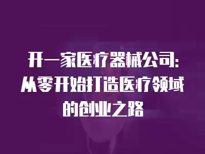 開一家醫療器械公司：從零開始打造醫療領域的創業之路