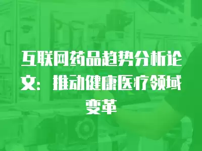 互聯(lián)網(wǎng)藥品趨勢分析論文：推動(dòng)健康醫(yī)療領(lǐng)域變革