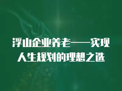 浮山企業養老——實現人生規劃的理想之選