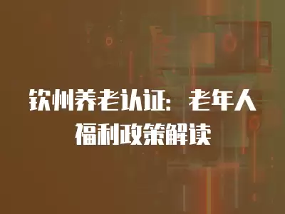 欽州養老認證：老年人福利政策解讀