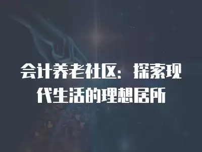 會計養老社區：探索現代生活的理想居所