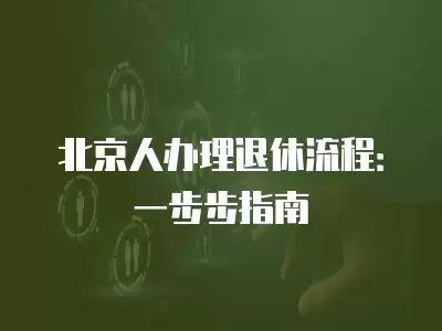 北京人辦理退休流程：一步步指南