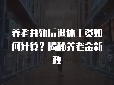 養老并軌后退休工資如何計算？揭秘養老金新政