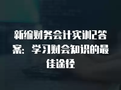 新編財務會計實訓2答案：學習財會知識的最佳途徑