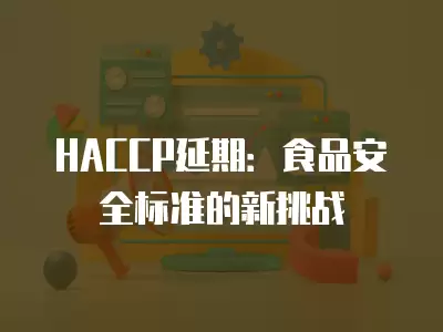 HACCP延期：食品安全標準的新挑戰