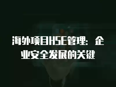 海外項目HSE管理：企業(yè)安全發(fā)展的關(guān)鍵