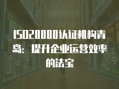 ISO20000認證機構青島：提升企業運營效率的法寶