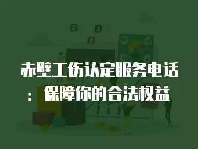 赤壁工傷認定服務電話：保障你的合法權益