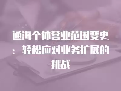 通海個體營業范圍變更：輕松應對業務擴展的挑戰