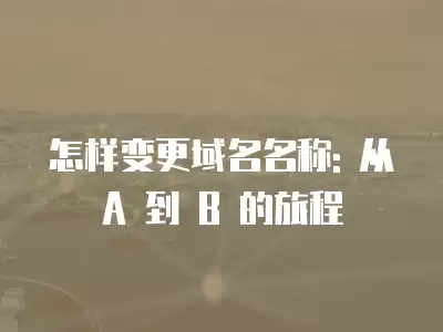 怎樣變更域名名稱: 從 A 到 B 的旅程