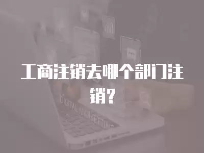 工商注銷去哪個部門注銷？